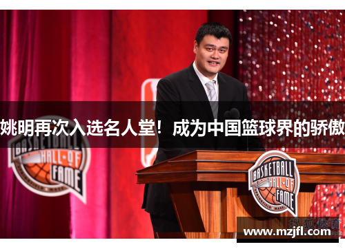 姚明再次入选名人堂！成为中国篮球界的骄傲
