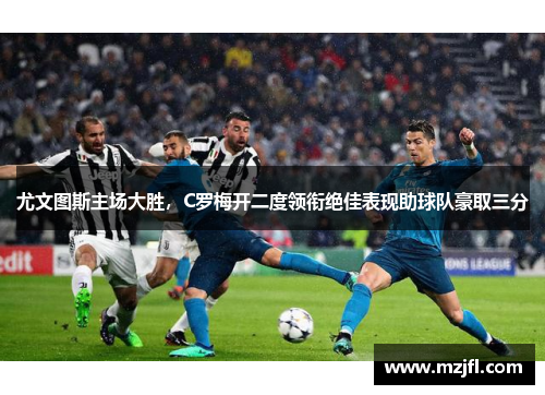 尤文图斯主场大胜，C罗梅开二度领衔绝佳表现助球队豪取三分