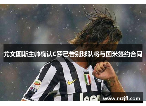 尤文图斯主帅确认C罗已告别球队将与国米签约合同