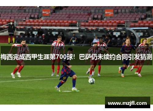 梅西完成西甲生涯第700球！巴萨仍未续约合同引发猜测