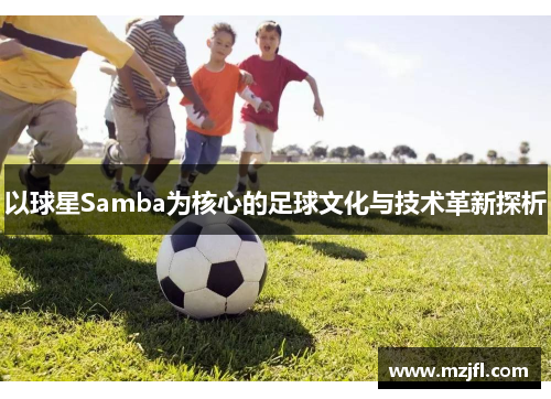 以球星Samba为核心的足球文化与技术革新探析