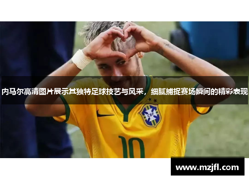 内马尔高清图片展示其独特足球技艺与风采，细腻捕捉赛场瞬间的精彩表现