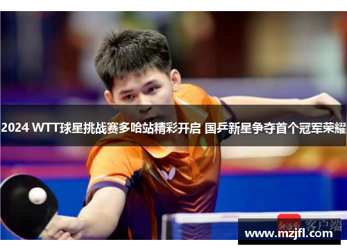 2024 WTT球星挑战赛多哈站精彩开启 国乒新星争夺首个冠军荣耀