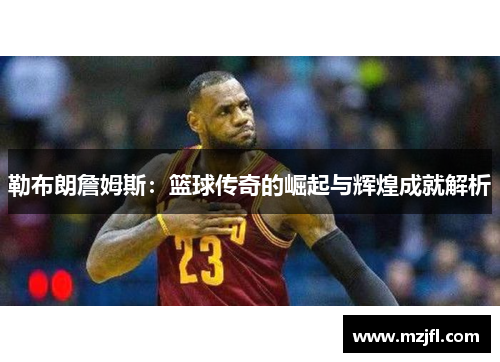 勒布朗詹姆斯：篮球传奇的崛起与辉煌成就解析