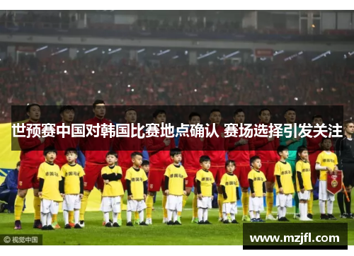 世预赛中国对韩国比赛地点确认 赛场选择引发关注