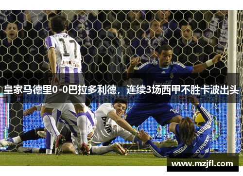 皇家马德里0-0巴拉多利德，连续3场西甲不胜卡波出头