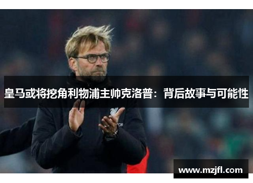 皇马或将挖角利物浦主帅克洛普：背后故事与可能性