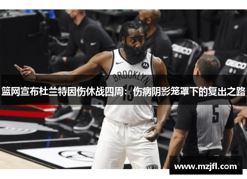 篮网宣布杜兰特因伤休战四周：伤病阴影笼罩下的复出之路