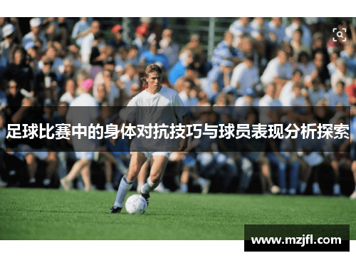 足球比赛中的身体对抗技巧与球员表现分析探索