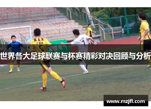 世界各大足球联赛与杯赛精彩对决回顾与分析