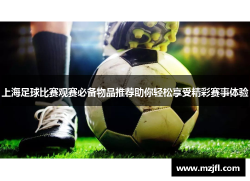 上海足球比赛观赛必备物品推荐助你轻松享受精彩赛事体验