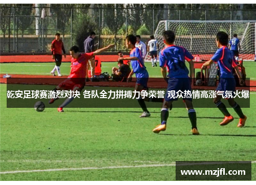 乾安足球赛激烈对决 各队全力拼搏力争荣誉 观众热情高涨气氛火爆