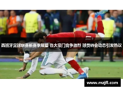 西班牙足球联赛新赛季展望 各大豪门竞争激烈 球员转会动态引发热议