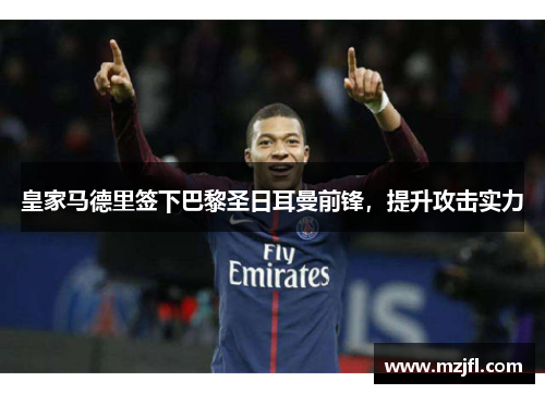 皇家马德里签下巴黎圣日耳曼前锋，提升攻击实力