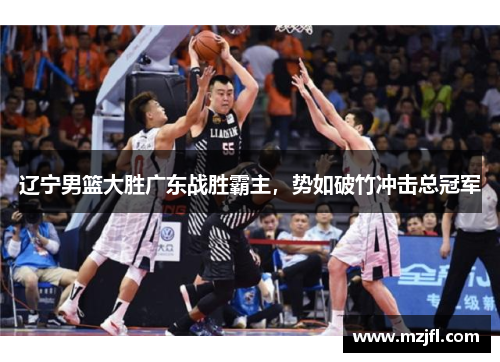 辽宁男篮大胜广东战胜霸主，势如破竹冲击总冠军