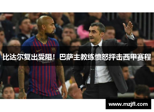 比达尔复出受阻！巴萨主教练愤怒抨击西甲赛程
