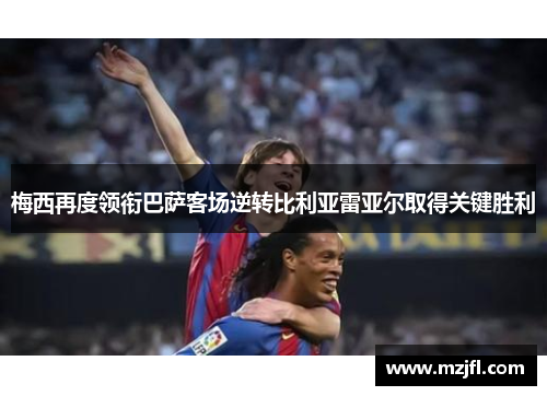 梅西再度领衔巴萨客场逆转比利亚雷亚尔取得关键胜利