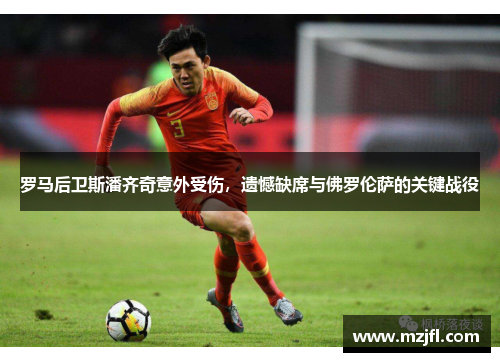 罗马后卫斯潘齐奇意外受伤，遗憾缺席与佛罗伦萨的关键战役