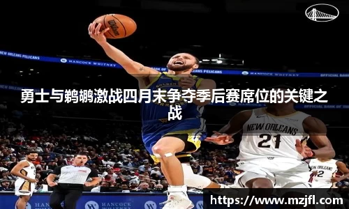 勇士与鹈鹕激战四月末争夺季后赛席位的关键之战