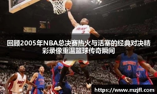 回顾2005年NBA总决赛热火与活塞的经典对决精彩录像重温篮球传奇瞬间