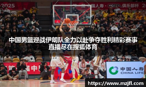 中国男篮迎战伊朗队全力以赴争夺胜利精彩赛事直播尽在搜狐体育