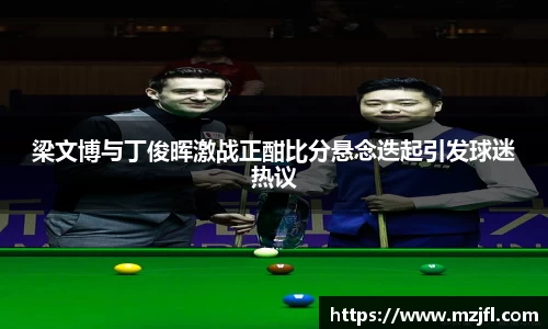 梁文博与丁俊晖激战正酣比分悬念迭起引发球迷热议
