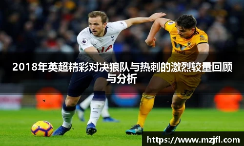 2018年英超精彩对决狼队与热刺的激烈较量回顾与分析