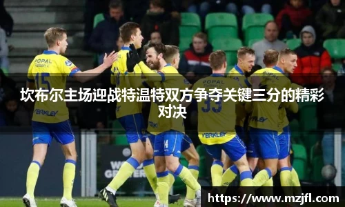 坎布尔主场迎战特温特双方争夺关键三分的精彩对决