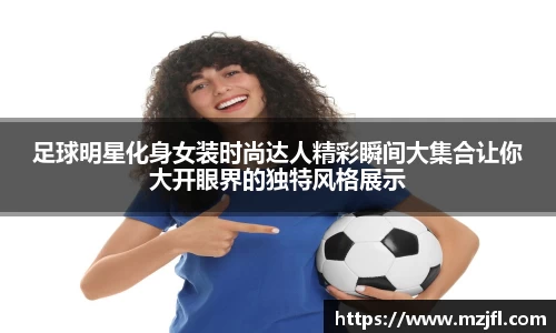 足球明星化身女装时尚达人精彩瞬间大集合让你大开眼界的独特风格展示