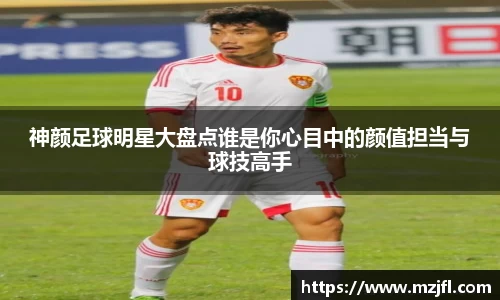 神颜足球明星大盘点谁是你心目中的颜值担当与球技高手
