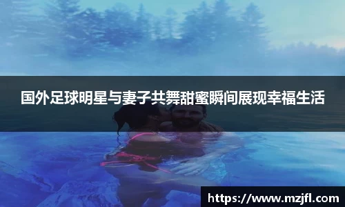 国外足球明星与妻子共舞甜蜜瞬间展现幸福生活
