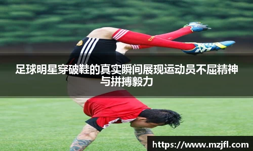 足球明星穿破鞋的真实瞬间展现运动员不屈精神与拼搏毅力