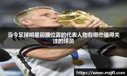 当今足球明星前腰位置的代表人物有哪些值得关注的球员