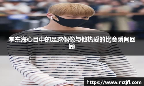 李东海心目中的足球偶像与他热爱的比赛瞬间回顾