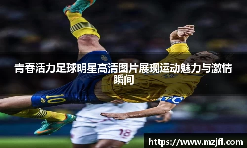 青春活力足球明星高清图片展现运动魅力与激情瞬间